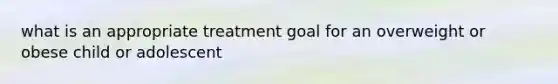 what is an appropriate treatment goal for an overweight or obese child or adolescent