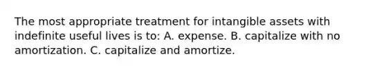 The most appropriate treatment for intangible assets with indefinite useful lives is to: A. expense. B. capitalize with no amortization. C. capitalize and amortize.