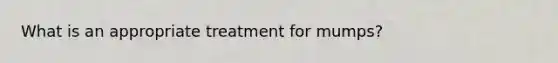 What is an appropriate treatment for mumps?