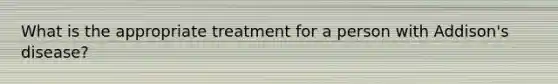 What is the appropriate treatment for a person with Addison's disease?