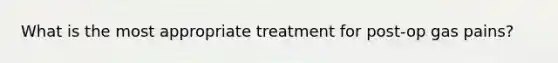 What is the most appropriate treatment for post-op gas pains?