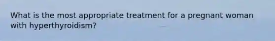 What is the most appropriate treatment for a pregnant woman with hyperthyroidism?