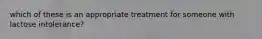 which of these is an appropriate treatment for someone with lactose intolerance?