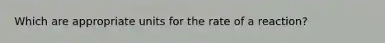 Which are appropriate units for the rate of a reaction?