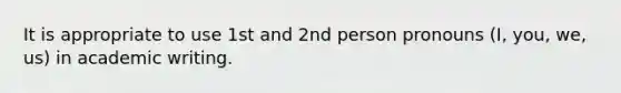 It is appropriate to use 1st and 2nd person pronouns (I, you, we, us) in academic writing.