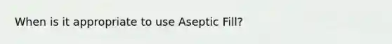 When is it appropriate to use Aseptic Fill?