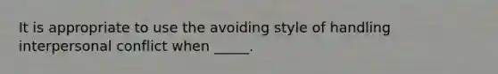 It is appropriate to use the avoiding style of handling interpersonal conflict when _____.