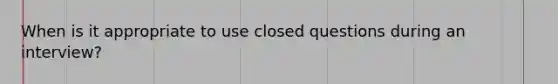 When is it appropriate to use closed questions during an interview?