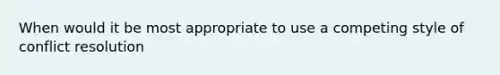 When would it be most appropriate to use a competing style of conflict resolution