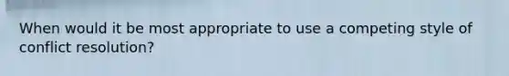 When would it be most appropriate to use a competing style of conflict resolution?