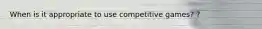 When is it appropriate to use competitive games? ?