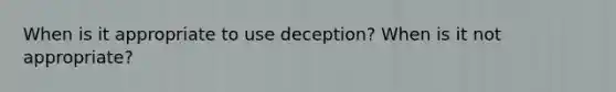 When is it appropriate to use deception? When is it not appropriate?