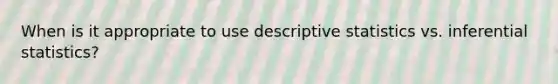 When is it appropriate to use descriptive statistics vs. inferential statistics?