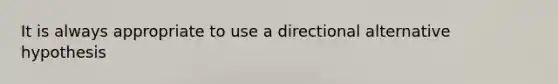 It is always appropriate to use a directional alternative hypothesis