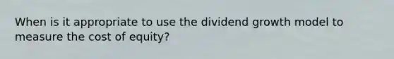 When is it appropriate to use the dividend growth model to measure the cost of equity?