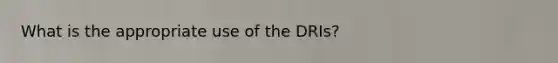 What is the appropriate use of the DRIs?