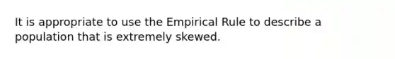 It is appropriate to use the Empirical Rule to describe a population that is extremely skewed.