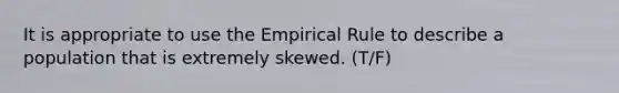 It is appropriate to use the Empirical Rule to describe a population that is extremely skewed. (T/F)