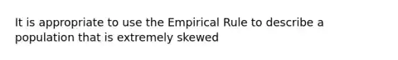 It is appropriate to use the Empirical Rule to describe a population that is extremely skewed