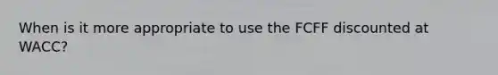 When is it more appropriate to use the FCFF discounted at WACC?