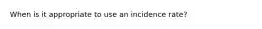 When is it appropriate to use an incidence rate?