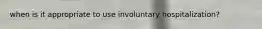 when is it appropriate to use involuntary hospitalization?