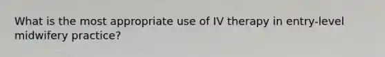 What is the most appropriate use of IV therapy in entry-level midwifery practice?