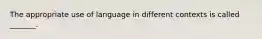 The appropriate use of language in different contexts is called _______.