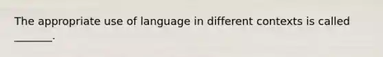 The appropriate use of language in different contexts is called _______.