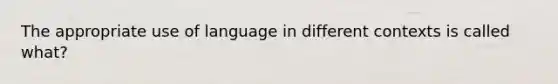 The appropriate use of language in different contexts is called what?