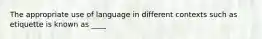 The appropriate use of language in different contexts such as etiquette is known as ____