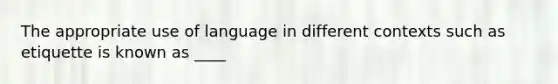 The appropriate use of language in different contexts such as etiquette is known as ____