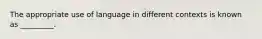 The appropriate use of language in different contexts is known as _________.