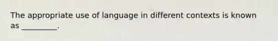 The appropriate use of language in different contexts is known as _________.