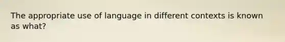 The appropriate use of language in different contexts is known as what?