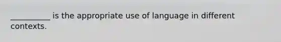 __________ is the appropriate use of language in different contexts.