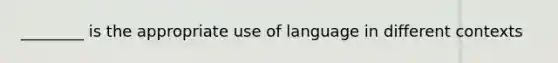 ________ is the appropriate use of language in different contexts