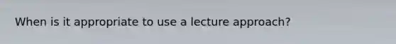 When is it appropriate to use a lecture approach?