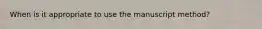 When is it appropriate to use the manuscript method?