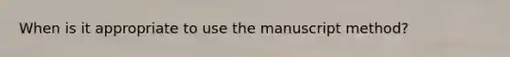 When is it appropriate to use the manuscript method?