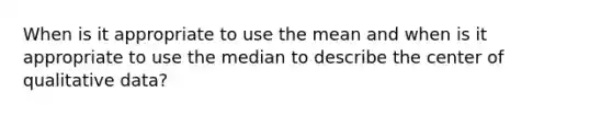 When is it appropriate to use the mean and when is it appropriate to use the median to describe the center of qualitative data?