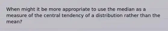 When might it be more appropriate to use the median as a measure of the central tendency of a distribution rather than the mean?