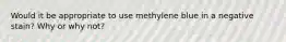 Would it be appropriate to use methylene blue in a negative stain? Why or why not?