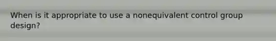 When is it appropriate to use a nonequivalent control group design?