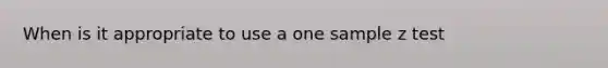 When is it appropriate to use a one sample z test