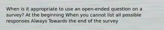 When is it appropriate to use an open-ended question on a survey? At the beginning When you cannot list all possible responses Always Towards the end of the survey