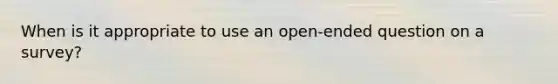 When is it appropriate to use an open-ended question on a survey?