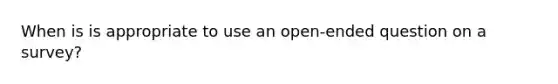 When is is appropriate to use an open-ended question on a survey?