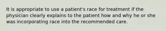 It is appropriate to use a patient's race for treatment if the physician clearly explains to the patient how and why he or she was incorporating race into the recommended care.