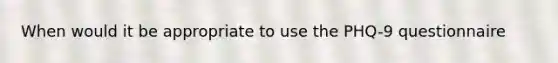 When would it be appropriate to use the PHQ-9 questionnaire